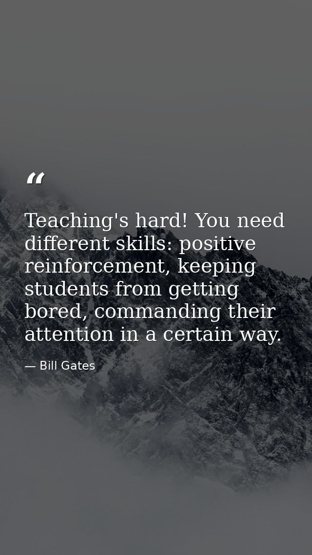 Teaching's hard! You need different skills: positive reinforcement, keeping students from getting bored, commanding thei — Bill Gates