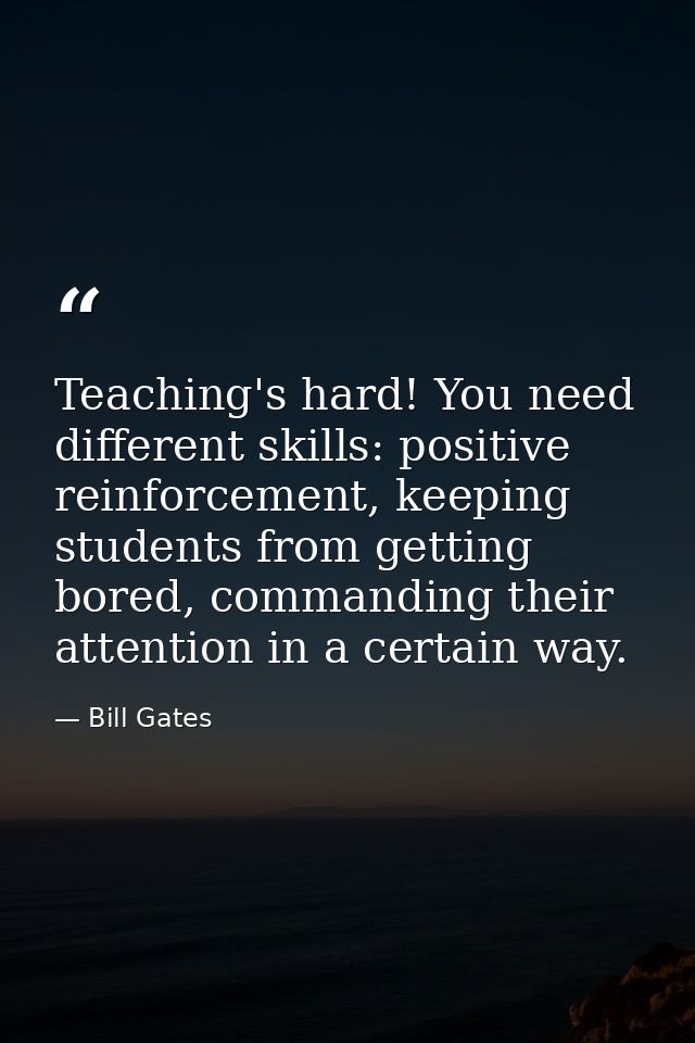 Teaching's hard! You need different skills: positive reinforcement, keeping students from getting bored, commanding thei — Bill Gates
