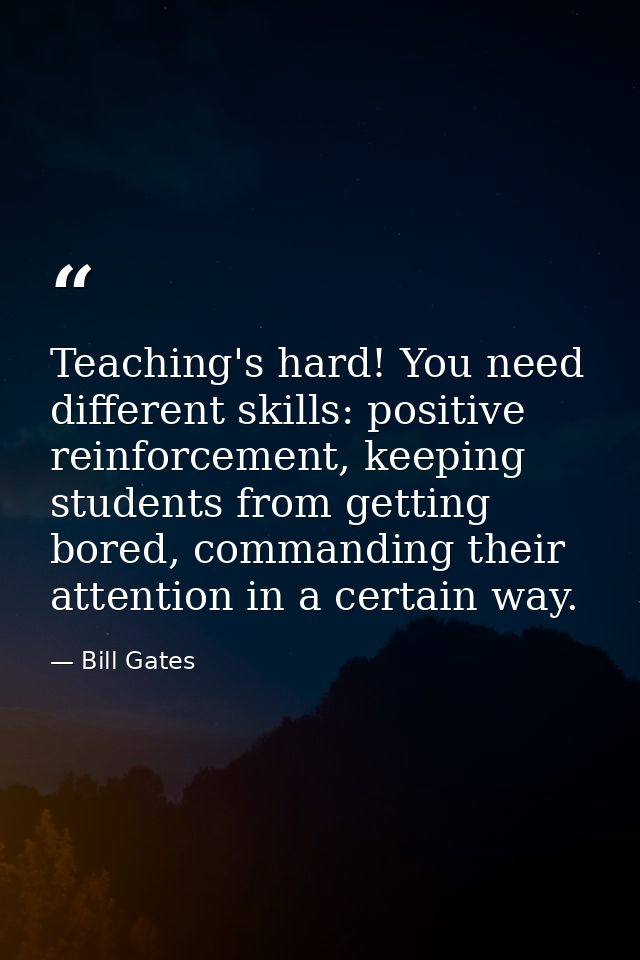 Teaching's hard! You need different skills: positive reinforcement, keeping students from getting bored, commanding thei — Bill Gates