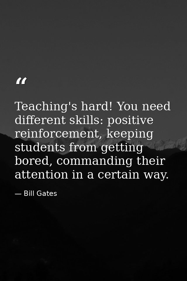 Teaching's hard! You need different skills: positive reinforcement, keeping students from getting bored, commanding thei — Bill Gates