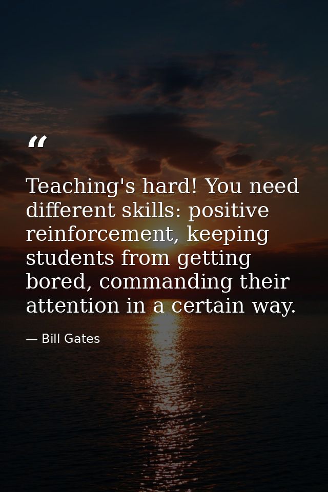 Teaching's hard! You need different skills: positive reinforcement, keeping students from getting bored, commanding thei — Bill Gates