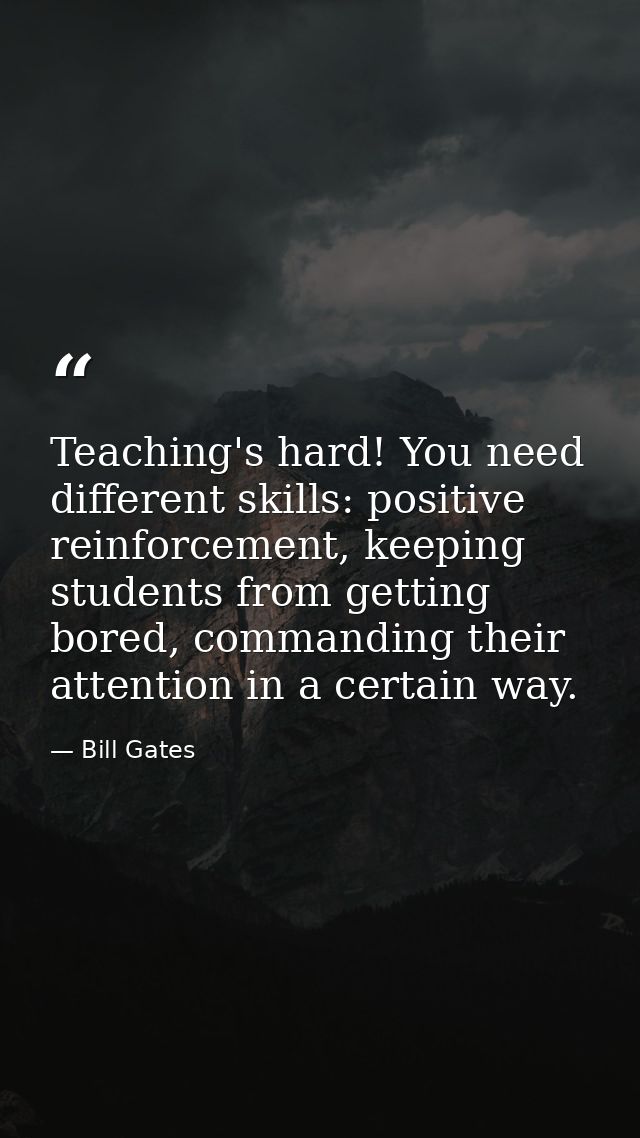 Teaching's hard! You need different skills: positive reinforcement, keeping students from getting bored, commanding thei — Bill Gates