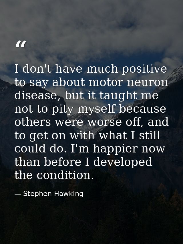 I don't have much positive to say about motor neuron disease, but it taught me not to pity myself because others were wo — Stephen Hawking