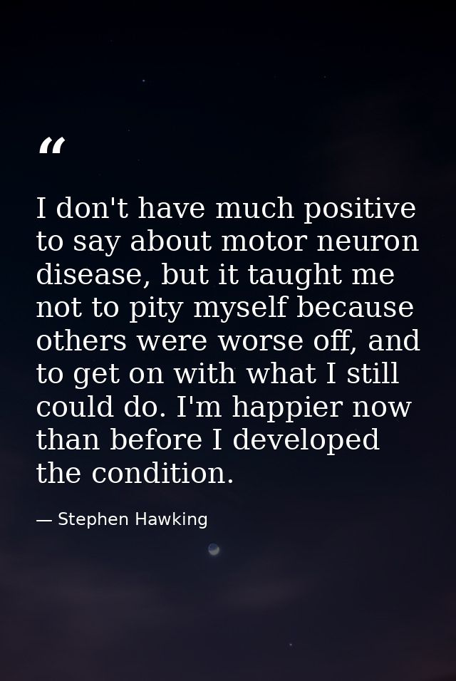 I don't have much positive to say about motor neuron disease, but it taught me not to pity myself because others were wo — Stephen Hawking