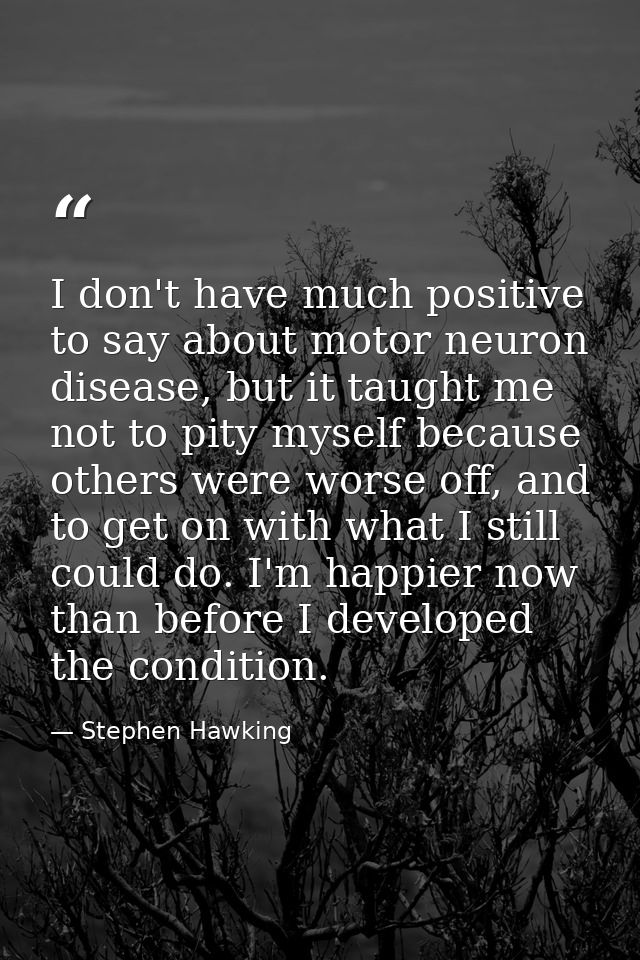 I don't have much positive to say about motor neuron disease, but it taught me not to pity myself because others were wo — Stephen Hawking