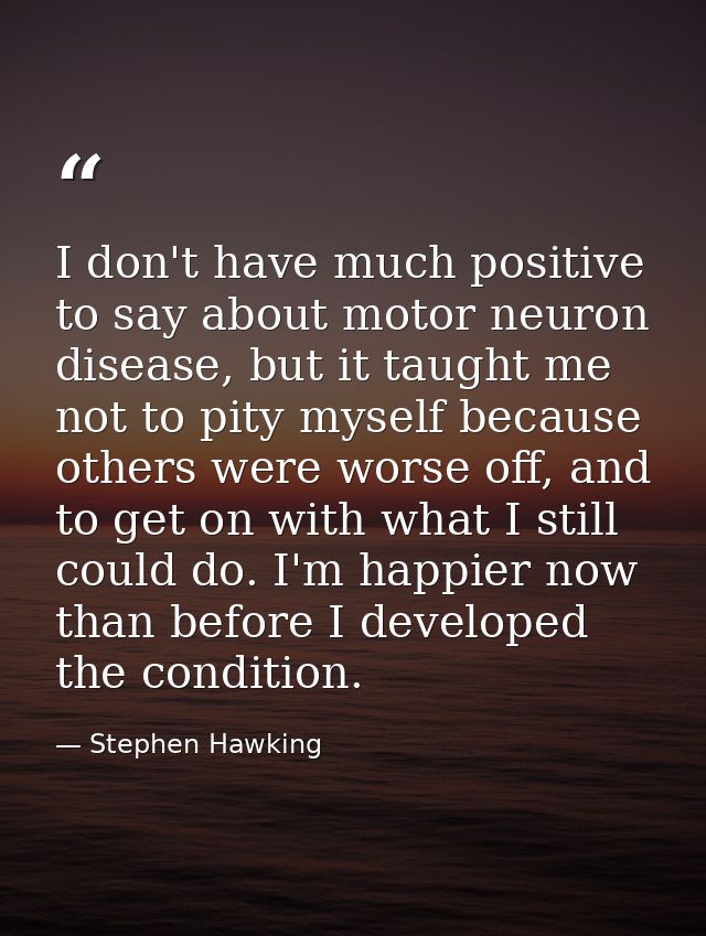 I don't have much positive to say about motor neuron disease, but it taught me not to pity myself because others were wo — Stephen Hawking