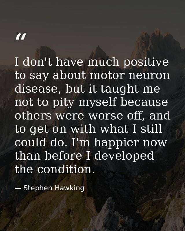I don't have much positive to say about motor neuron disease, but it taught me not to pity myself because others were wo — Stephen Hawking