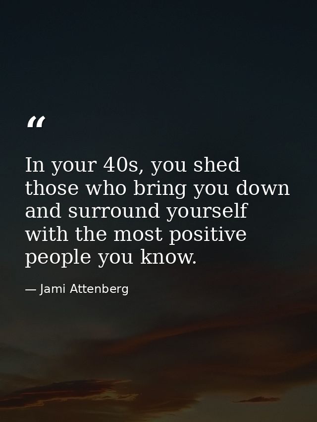 In your 40s, you shed those who bring you down and surround yourself with the most positive people you know. — Jami Attenberg