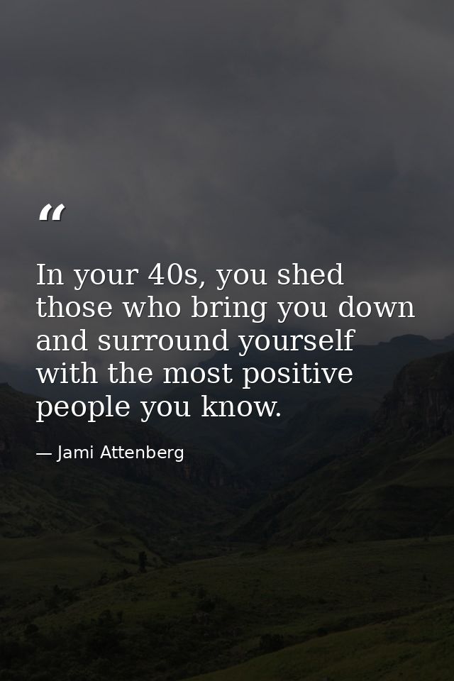 In your 40s, you shed those who bring you down and surround yourself with the most positive people you know. — Jami Attenberg