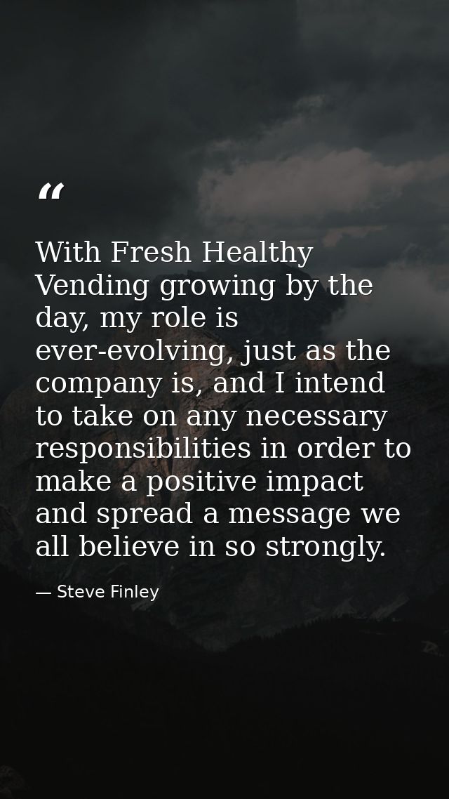 With Fresh Healthy Vending growing by the day, my role is ever-evolving, just as the company is, and I intend to take on — Steve Finley