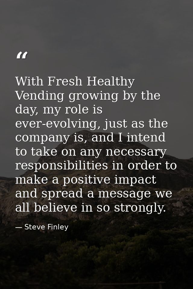 With Fresh Healthy Vending growing by the day, my role is ever-evolving, just as the company is, and I intend to take on — Steve Finley
