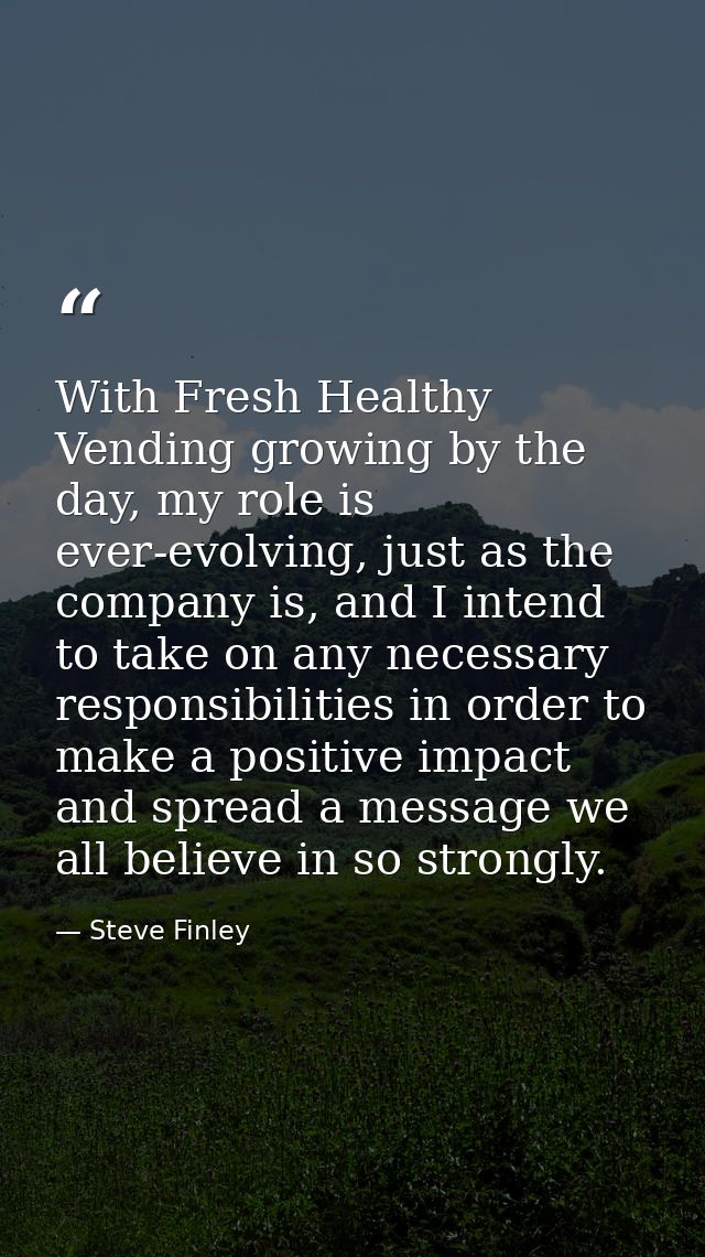 With Fresh Healthy Vending growing by the day, my role is ever-evolving, just as the company is, and I intend to take on — Steve Finley