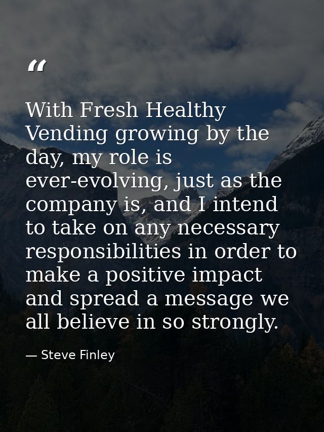 With Fresh Healthy Vending growing by the day, my role is ever-evolving, just as the company is, and I intend to take on — Steve Finley