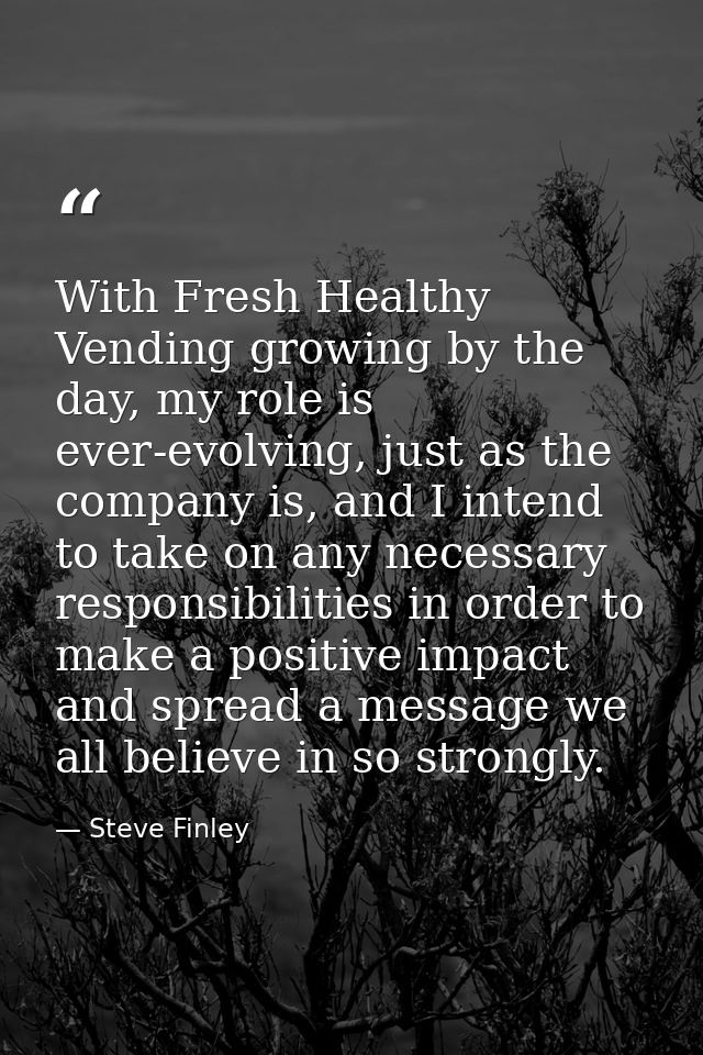With Fresh Healthy Vending growing by the day, my role is ever-evolving, just as the company is, and I intend to take on — Steve Finley
