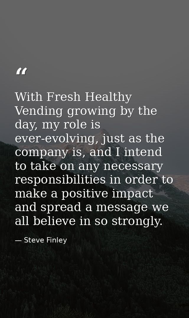 With Fresh Healthy Vending growing by the day, my role is ever-evolving, just as the company is, and I intend to take on — Steve Finley