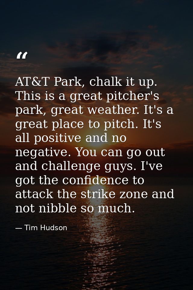 AT&T Park, chalk it up. This is a great pitcher's park, great weather. It's a great place to pitch. It's all positive an — Tim Hudson