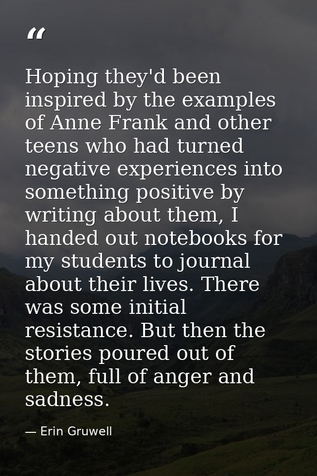 Hoping they'd been inspired by the examples of Anne Frank and other teens who had turned negative experiences into somet — Erin Gruwell