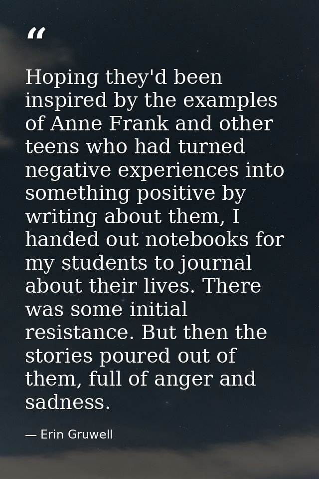 Hoping they'd been inspired by the examples of Anne Frank and other teens who had turned negative experiences into somet — Erin Gruwell