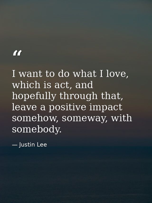 I want to do what I love, which is act, and hopefully through that, leave a positive impact somehow, someway, with someb — Justin Lee