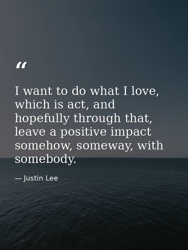 I want to do what I love, which is act, and hopefully through that, leave a positive impact somehow, someway, with someb — Justin Lee