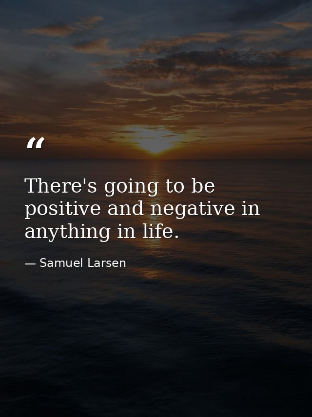 There's going to be positive and negative in anything in life. — Samuel Larsen