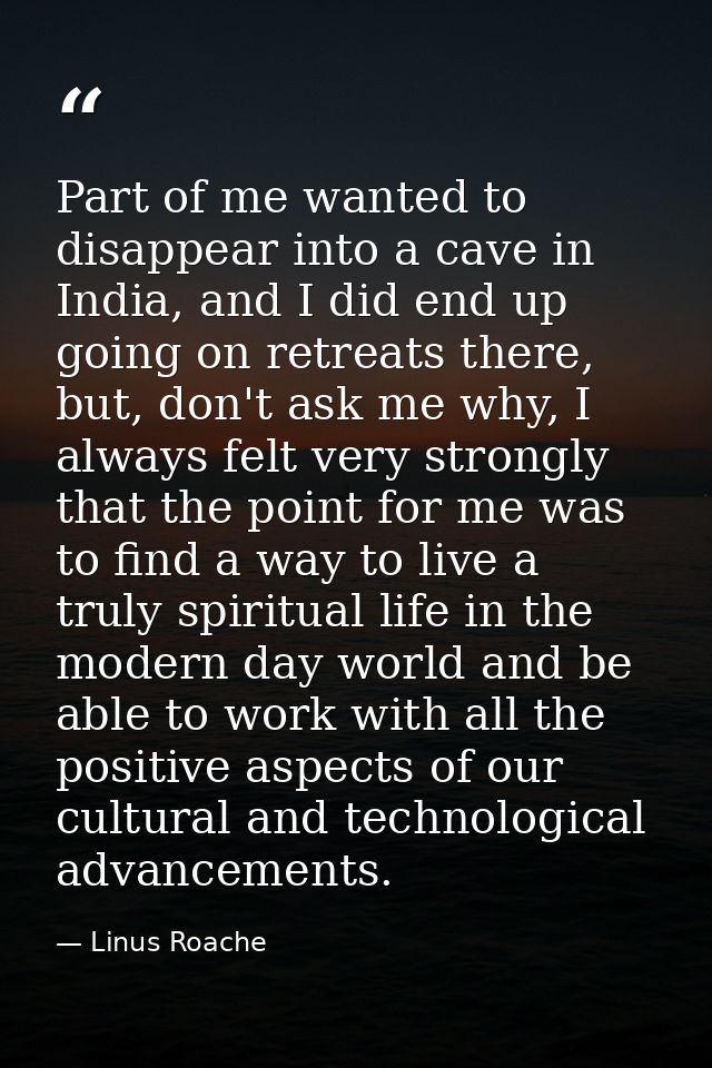 Part of me wanted to disappear into a cave in India, and I did end up going on retreats there, but, don't ask me why, I  — Linus Roache