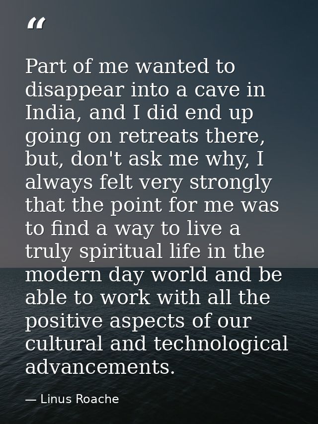 Part of me wanted to disappear into a cave in India, and I did end up going on retreats there, but, don't ask me why, I  — Linus Roache