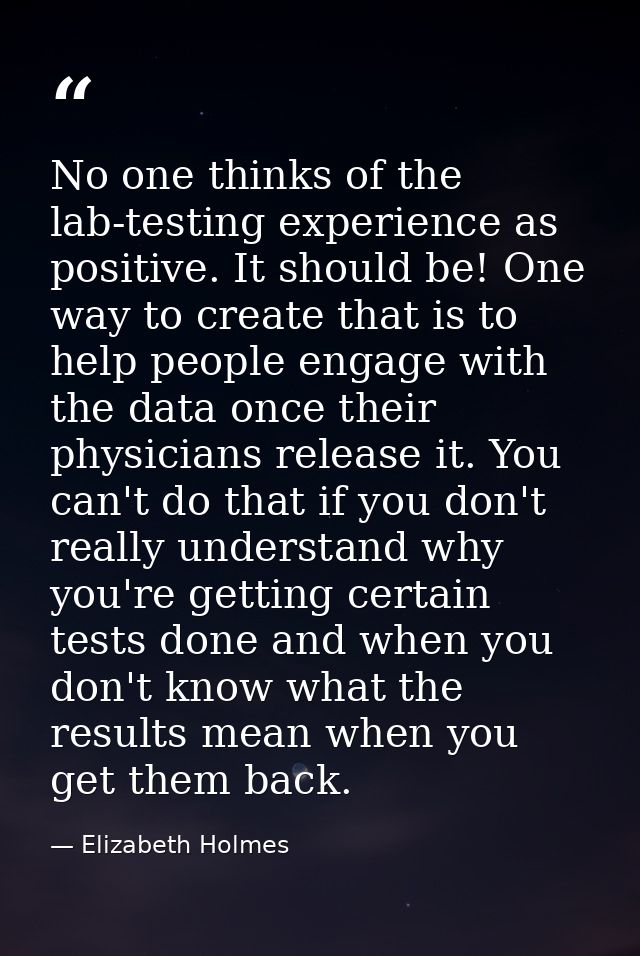 No one thinks of the lab-testing experience as positive. It should be! One way to create that is to help people engage w — Elizabeth Holmes