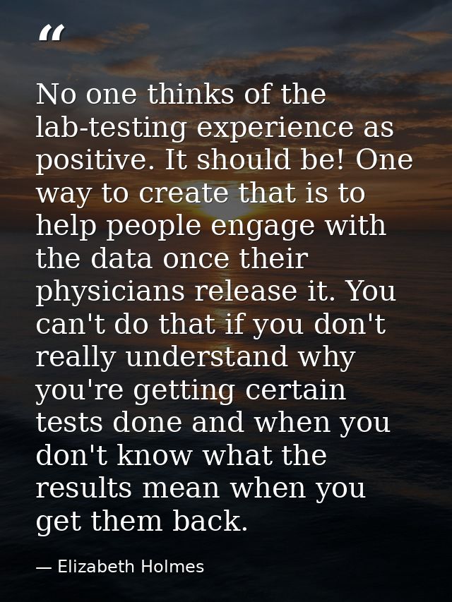 No one thinks of the lab-testing experience as positive. It should be! One way to create that is to help people engage w — Elizabeth Holmes