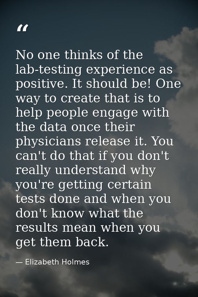 No one thinks of the lab-testing experience as positive. It should be! One way to create that is to help people engage w — Elizabeth Holmes
