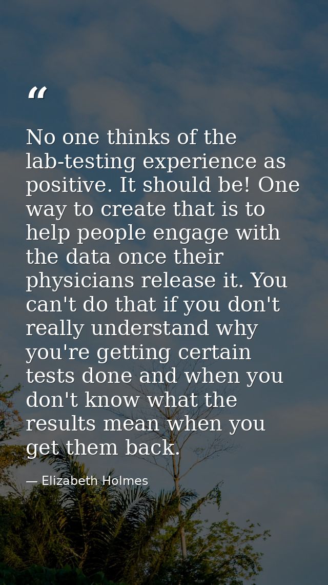 No one thinks of the lab-testing experience as positive. It should be! One way to create that is to help people engage w — Elizabeth Holmes