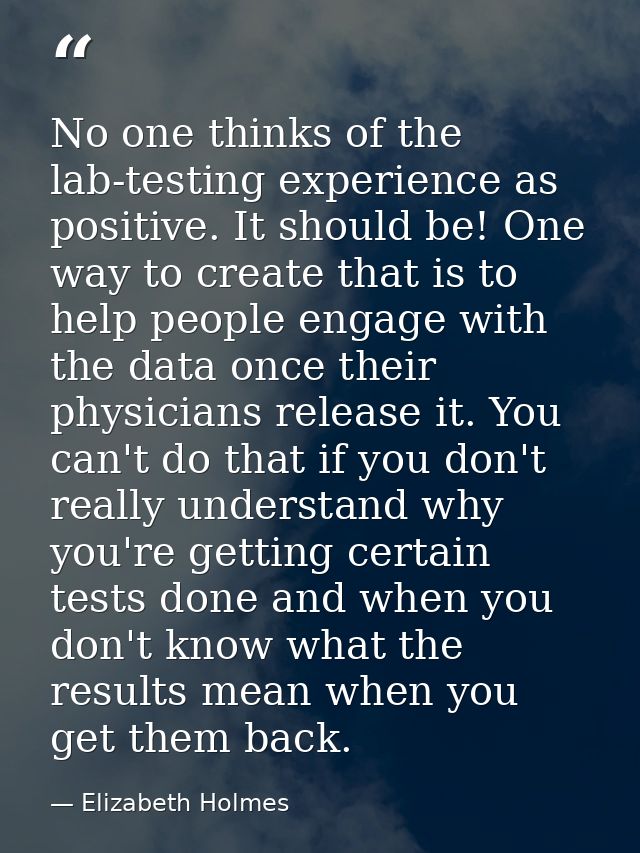 No one thinks of the lab-testing experience as positive. It should be! One way to create that is to help people engage w — Elizabeth Holmes