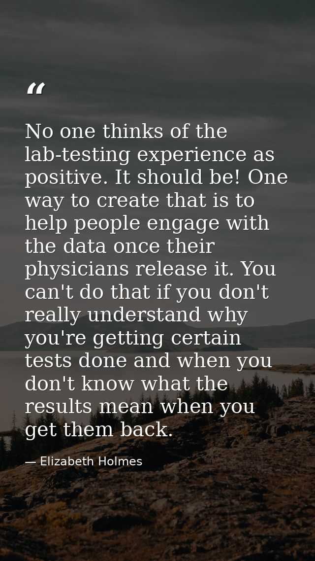 No one thinks of the lab-testing experience as positive. It should be! One way to create that is to help people engage w — Elizabeth Holmes