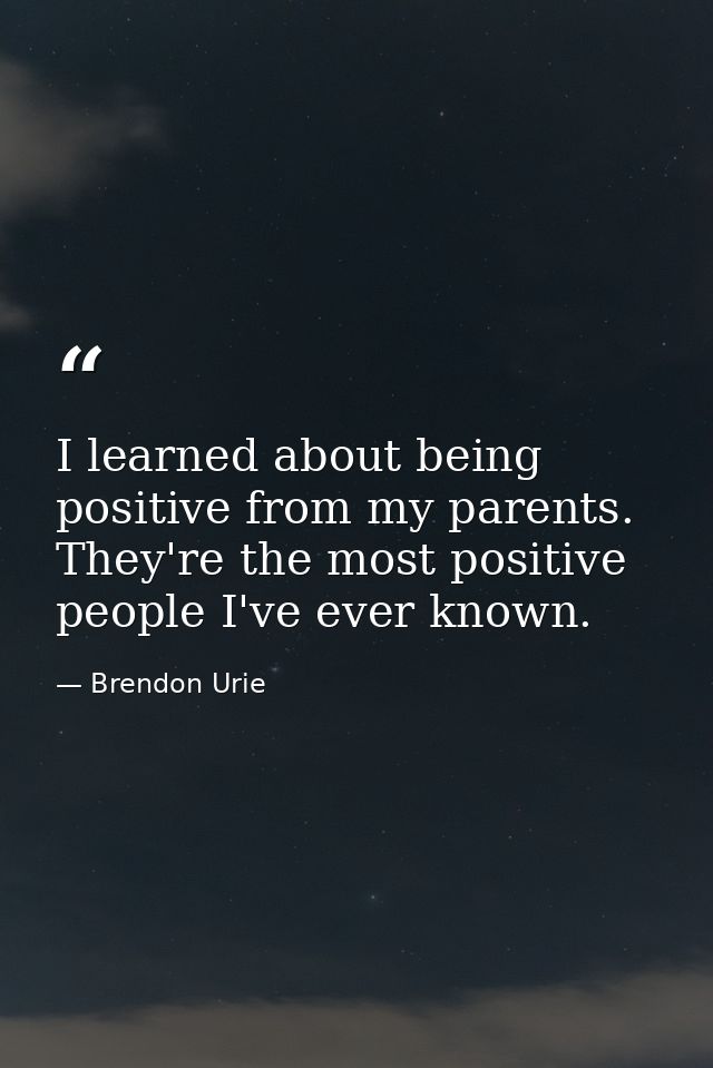 I learned about being positive from my parents. They're the most positive people I've ever known. — Brendon Urie