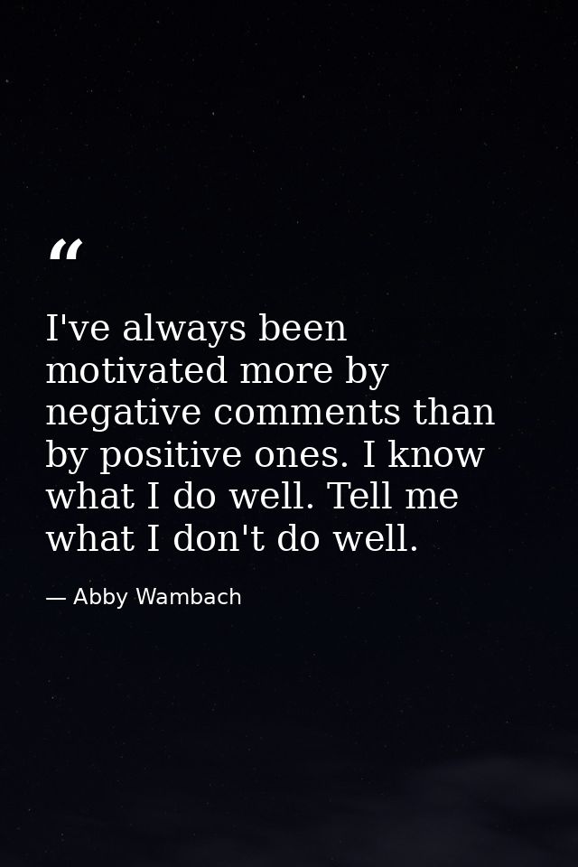 I've always been motivated more by negative comments than by positive ones. I know what I do well. Tell me what I don't  — Abby Wambach
