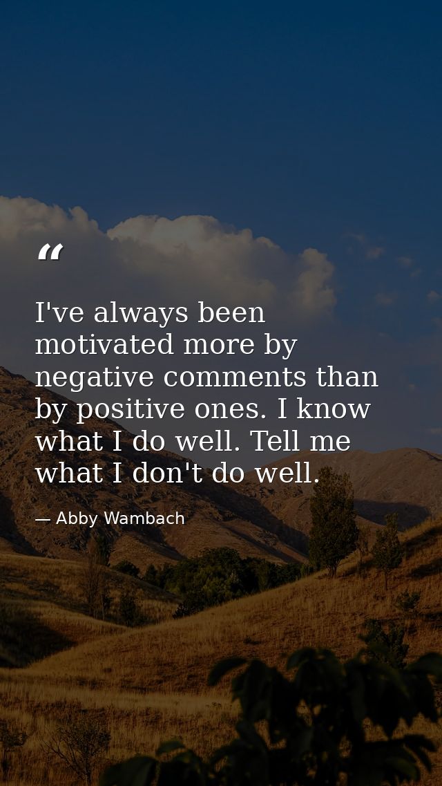 I've always been motivated more by negative comments than by positive ones. I know what I do well. Tell me what I don't  — Abby Wambach
