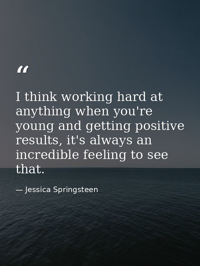 I think working hard at anything when you're young and getting positive results, it's always an incredible feeling to se — Jessica Springsteen