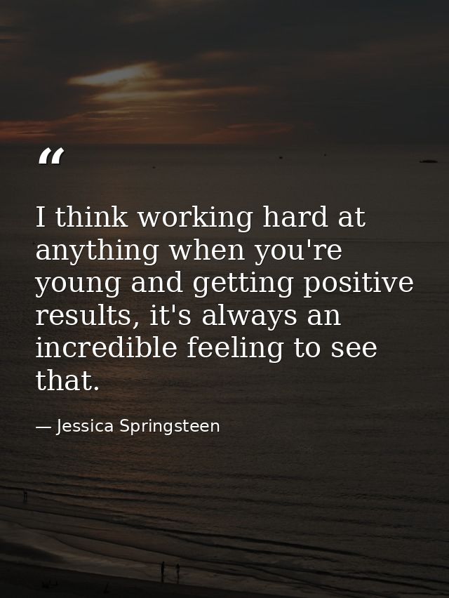 I think working hard at anything when you're young and getting positive results, it's always an incredible feeling to se — Jessica Springsteen