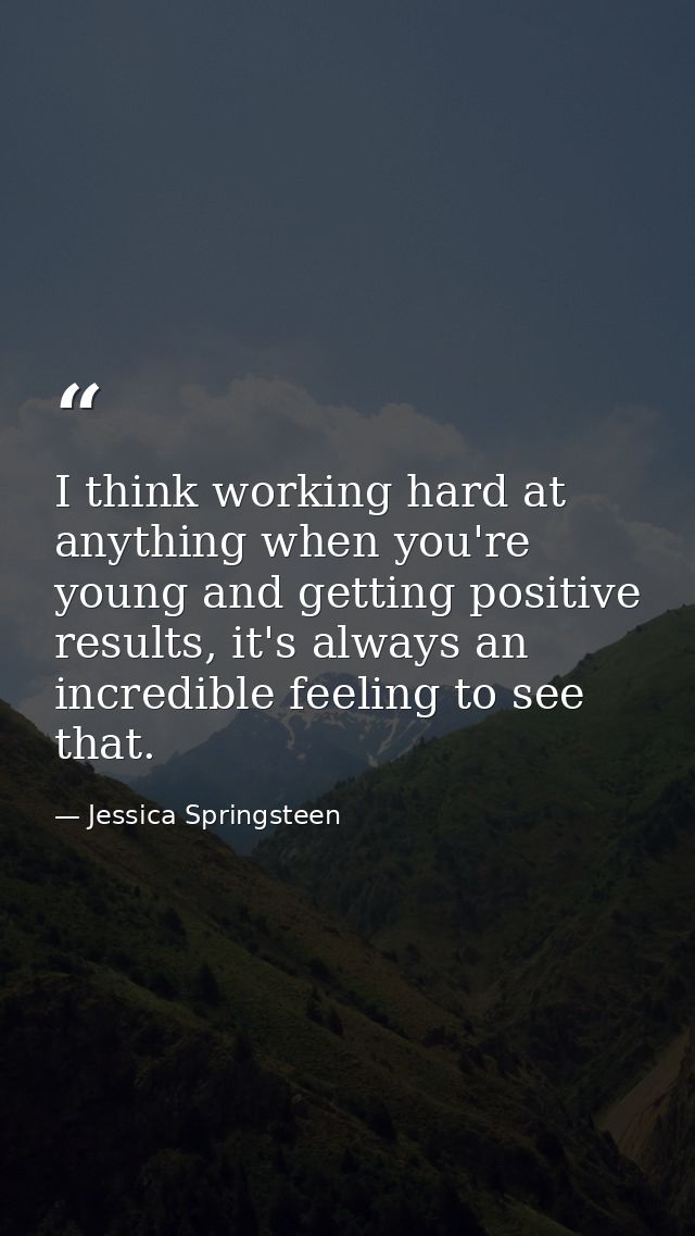 I think working hard at anything when you're young and getting positive results, it's always an incredible feeling to se — Jessica Springsteen