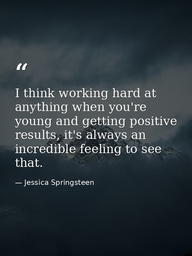 I think working hard at anything when you're young and getting positive results, it's always an incredible feeling to se — Jessica Springsteen