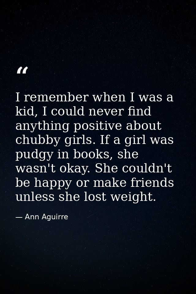 I remember when I was a kid, I could never find anything positive about chubby girls. If a girl was pudgy in books, she  — Ann Aguirre