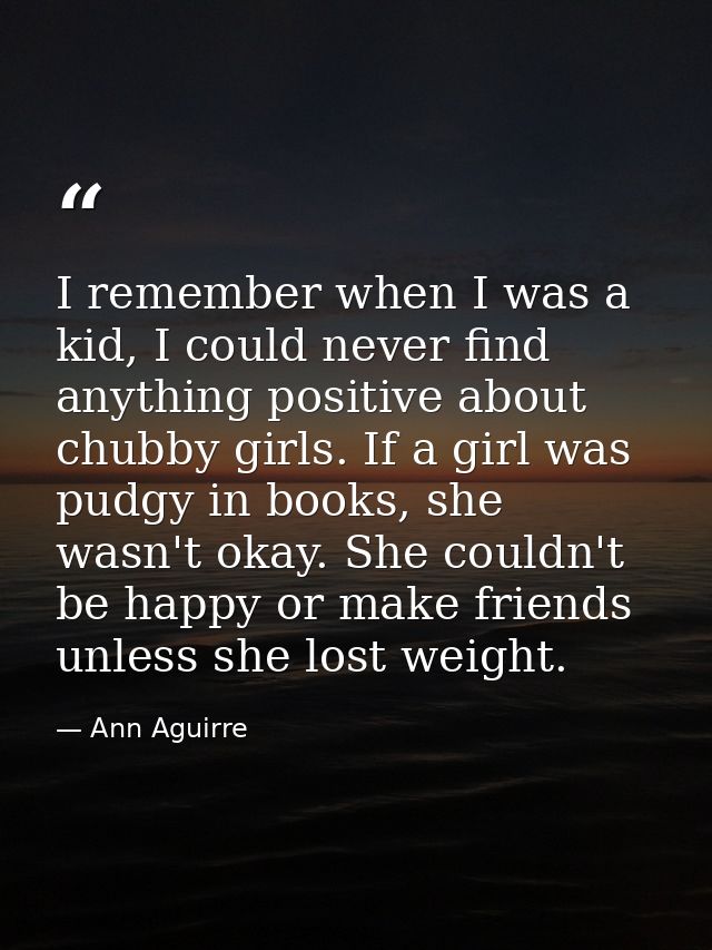 I remember when I was a kid, I could never find anything positive about chubby girls. If a girl was pudgy in books, she  — Ann Aguirre