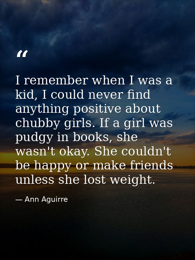 I remember when I was a kid, I could never find anything positive about chubby girls. If a girl was pudgy in books, she  — Ann Aguirre
