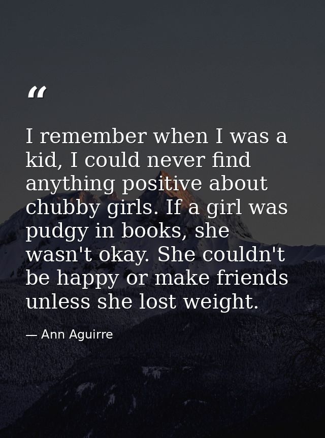 I remember when I was a kid, I could never find anything positive about chubby girls. If a girl was pudgy in books, she  — Ann Aguirre
