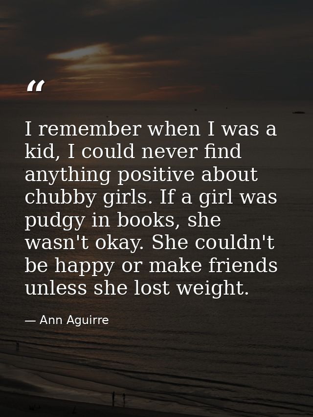I remember when I was a kid, I could never find anything positive about chubby girls. If a girl was pudgy in books, she  — Ann Aguirre