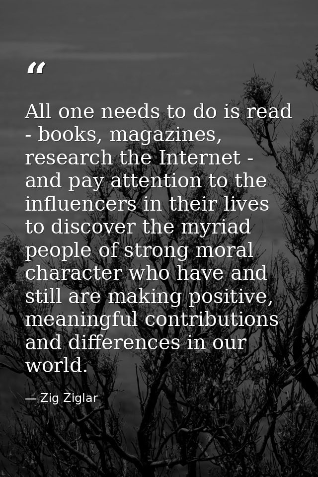 All one needs to do is read - books, magazines, research the Internet - and pay attention to the influencers in their li — Zig Ziglar