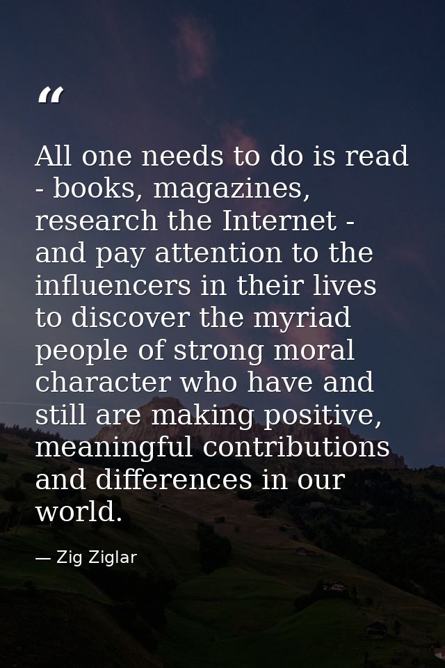 All one needs to do is read - books, magazines, research the Internet - and pay attention to the influencers in their li — Zig Ziglar