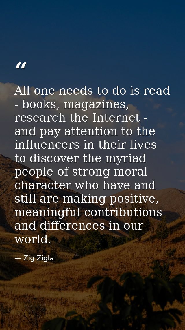 All one needs to do is read - books, magazines, research the Internet - and pay attention to the influencers in their li — Zig Ziglar