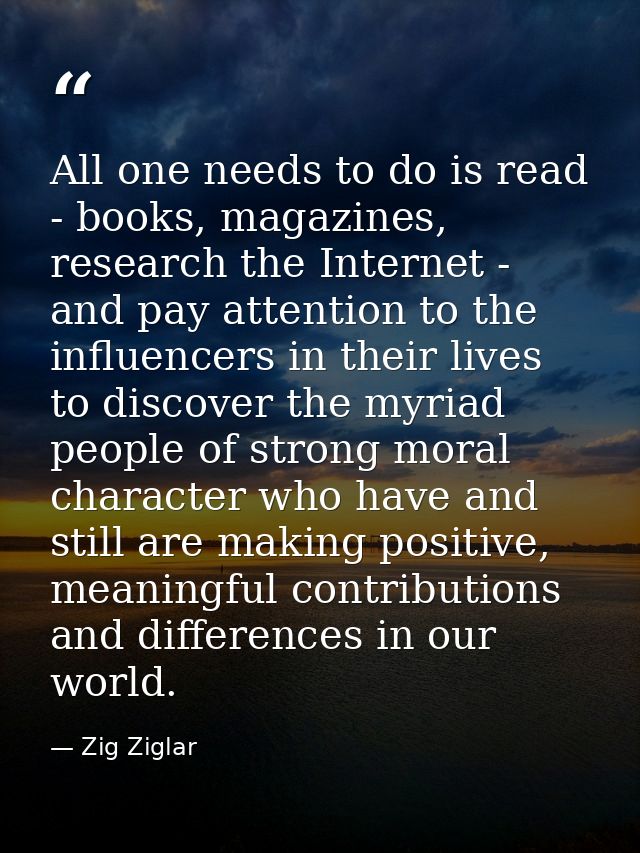 All one needs to do is read - books, magazines, research the Internet - and pay attention to the influencers in their li — Zig Ziglar