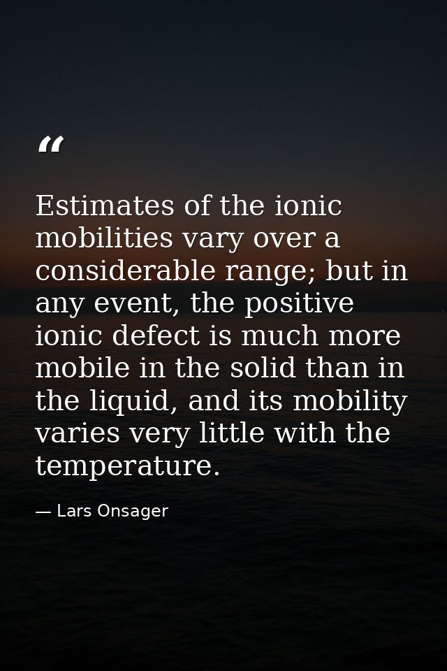 Estimates of the ionic mobilities vary over a considerable range; but in any event, the positive ionic defect is much mo — Lars Onsager